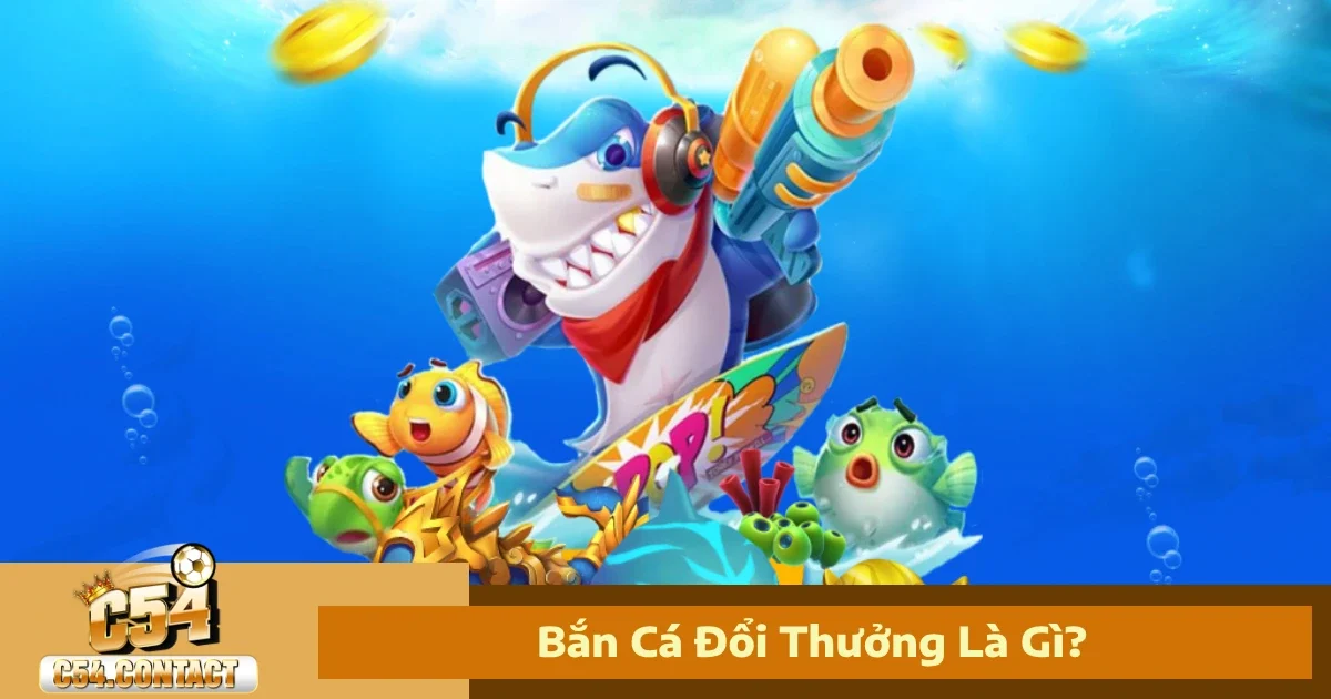 Bắn Cá Đổi Thưởng Là Gì? Ngư Trường Dễ Thắng Lớn Tại C54
